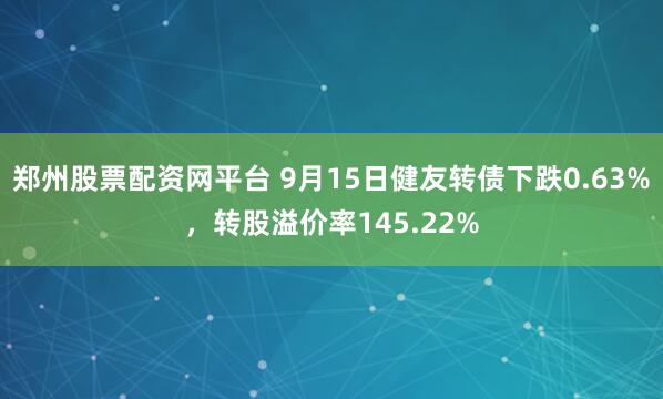 郑州股票配资网平台 9月15日健友转债下跌0.63%，转股溢价率145.22%