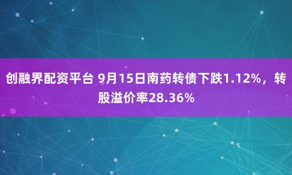 创融界配资平台 9月15日南药转债下跌1.12%，转股溢价率28.36%