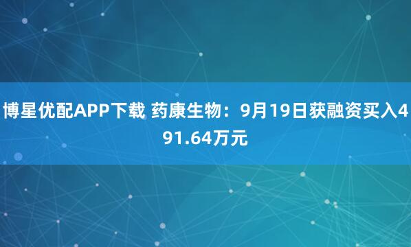 博星优配APP下载 药康生物:9月19日获融资买入491.64万元