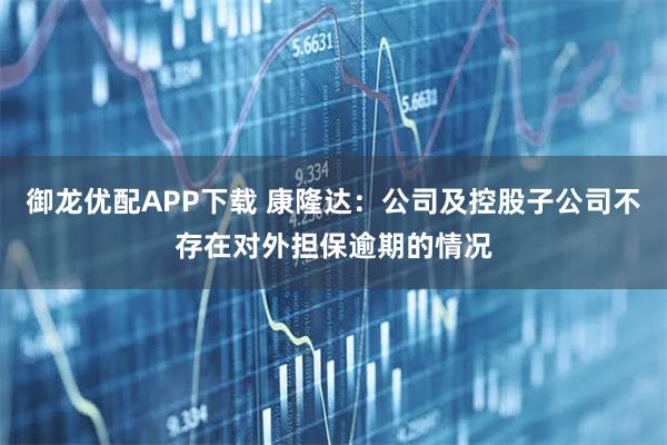 御龙优配APP下载 康隆达：公司及控股子公司不存在对外担保逾期的情况