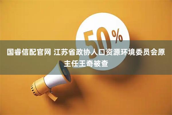 国睿信配官网 江苏省政协人口资源环境委员会原主任王奇被查