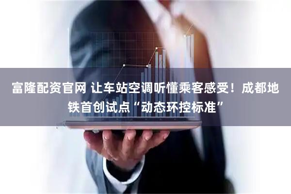富隆配资官网 让车站空调听懂乘客感受！成都地铁首创试点“动态环控标准”