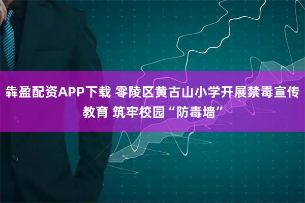 犇盈配资APP下载 零陵区黄古山小学开展禁毒宣传教育 筑牢校园“防毒墙”