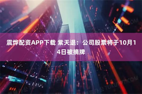 震烨配资APP下载 紫天退:公司股票将于10月14日被摘牌