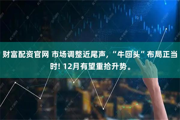 财富配资官网 市场调整近尾声, “牛回头”布局正当时! 12月有望重拾升势。