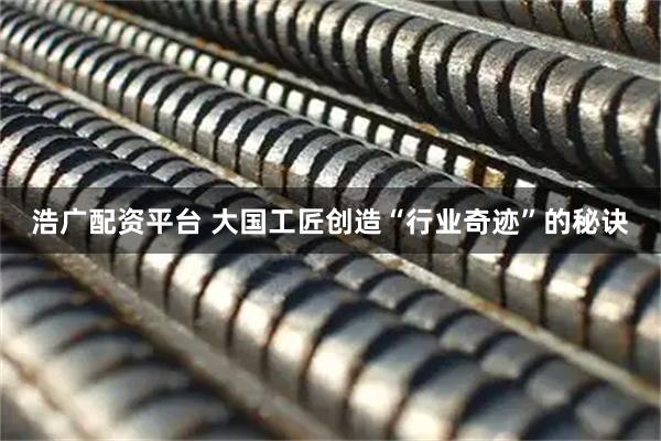 浩广配资平台 大国工匠创造“行业奇迹”的秘诀