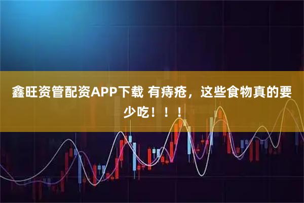 鑫旺资管配资APP下载 有痔疮，这些食物真的要少吃！！！