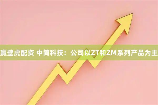 赢壁虎配资 中简科技：公司以ZT和ZM系列产品为主