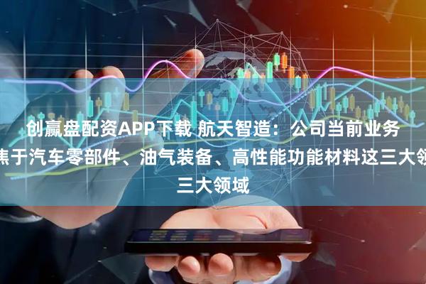 创赢盘配资APP下载 航天智造：公司当前业务聚焦于汽车零部件、油气装备、高性能功能材料这三大领域