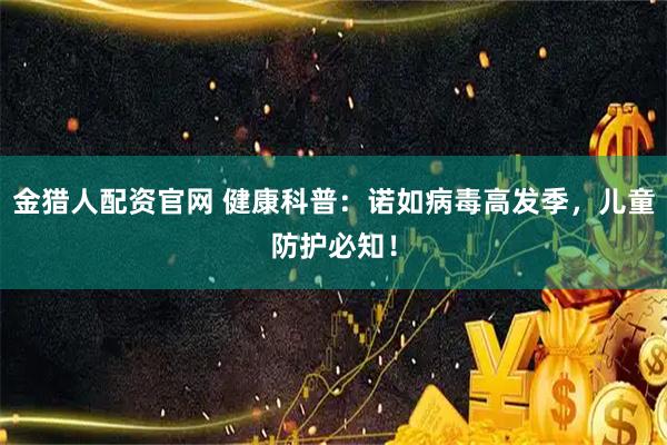 金猎人配资官网 健康科普：诺如病毒高发季，儿童防护必知！
