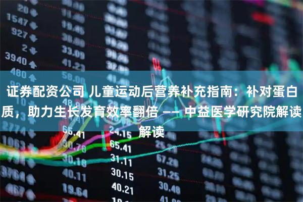 证券配资公司 儿童运动后营养补充指南：补对蛋白质，助力生长发育效率翻倍 —— 中益医学研究院解读