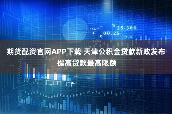期货配资官网APP下载 天津公积金贷款新政发布 提高贷款最高限额