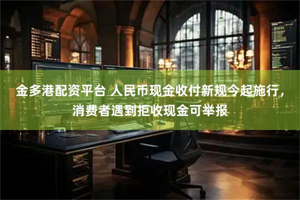 金多港配资平台 人民币现金收付新规今起施行，消费者遇到拒收现金可举报