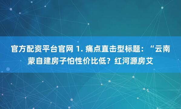 官方配资平台官网 1. 痛点直击型标题：“云南蒙自建房子怕性价比低？红河源房艾
