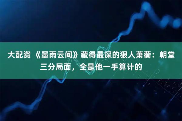 大配资 《墨雨云间》藏得最深的狠人萧蘅：朝堂三分局面，全是他一手算计的