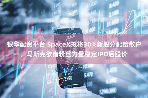 银华配资平台 SpaceX拟将30%新股分配给散户,马斯克欲借粉丝力量稳定IPO后股价