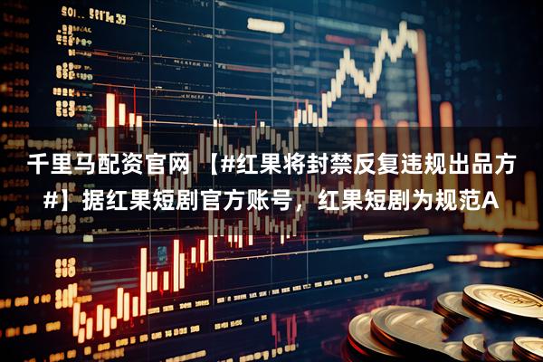 千里马配资官网 【#红果将封禁反复违规出品方#】据红果短剧官方账号,红果短剧为规范A