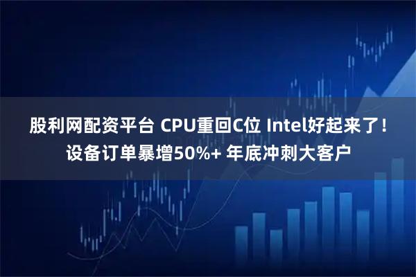 股利网配资平台 CPU重回C位 Intel好起来了!设备订单暴增50%+ 年底冲刺大客户