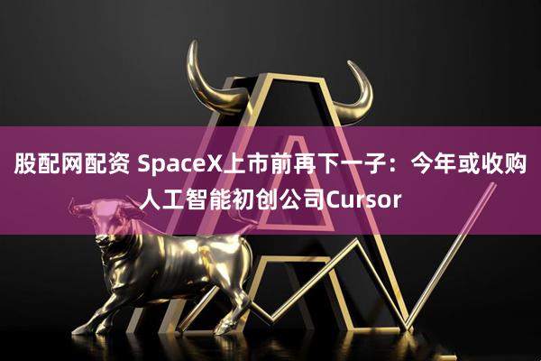 股配网配资 SpaceX上市前再下一子：今年或收购人工智能初创公司Cursor