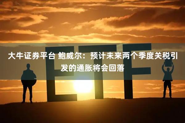 大牛证券平台 鲍威尔:预计未来两个季度关税引发的通胀将会回落