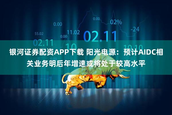 银河证券配资APP下载 阳光电源：预计AIDC相关业务明后年增速或将处于较高水平