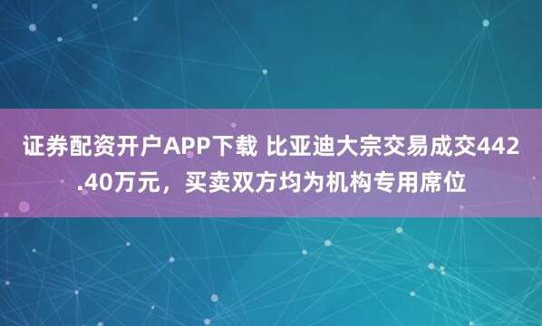 证券配资开户APP下载 比亚迪大宗交易成交442.40万元，买卖双方均为机构专用席位