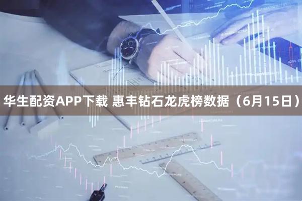 华生配资APP下载 惠丰钻石龙虎榜数据（6月15日）