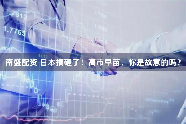 南盛配资 日本搞砸了！高市早苗，你是故意的吗？