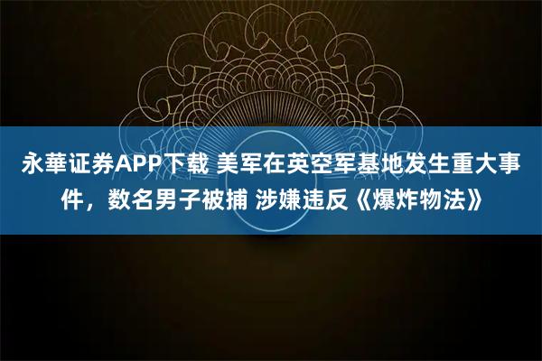 永華证券APP下载 美军在英空军基地发生重大事件，数名男子被捕 涉嫌违反《爆炸物法》